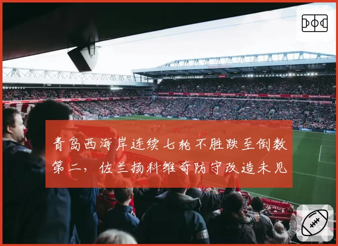青岛西海岸连续七轮不胜跌至倒数第二,佐兰扬科维奇防守改造未见成效__br_