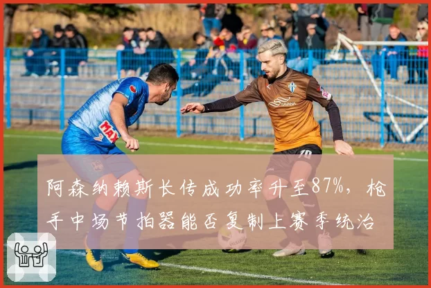 阿森纳赖斯长传成功率升至87%，枪手中场节拍器能否复制上赛季统治力？
