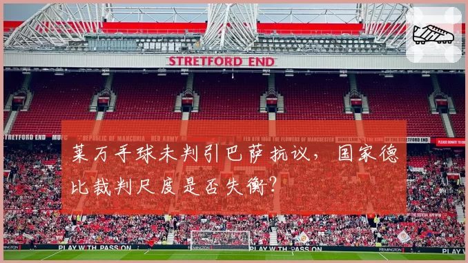 莱万手球未判引巴萨抗议，国家德比裁判尺度是否失衡？