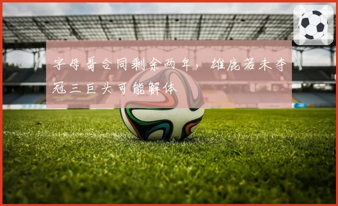 字母哥合同剩余两年,雄鹿若未夺冠三巨头可能解体