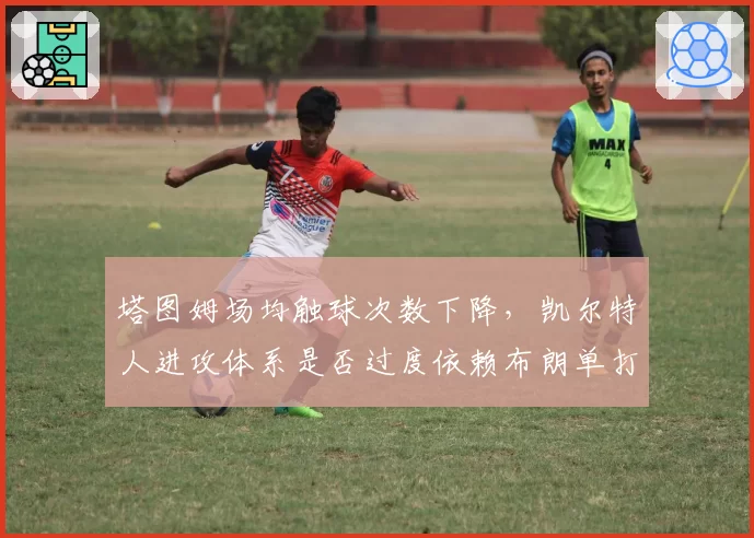 塔图姆场均触球次数下降，凯尔特人进攻体系是否过度依赖布朗单打？
