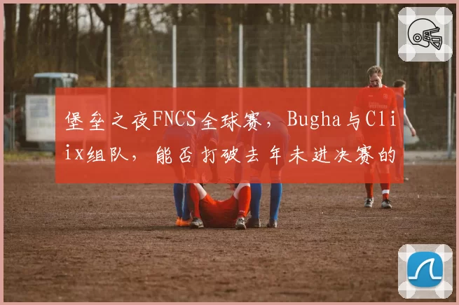 堡垒之夜FNCS全球赛，Bugha与Cliix组队，能否打破去年未进决赛的魔咒？