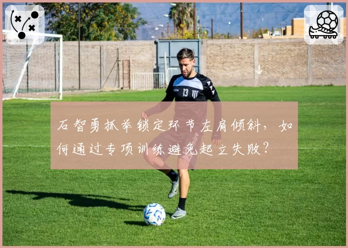 石智勇抓举锁定环节左肩倾斜,如何通过专项训练避免起立失败?