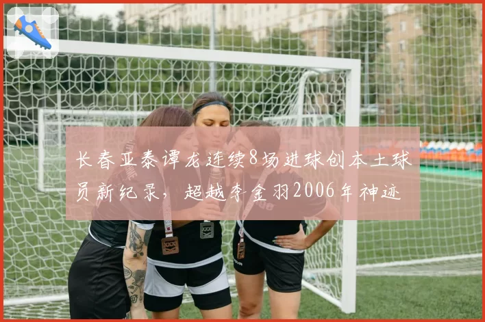 长春亚泰谭龙连续8场进球创本土球员新纪录，超越李金羽2006年神迹