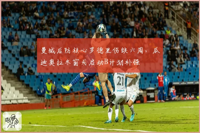 曼城后防核心罗德里伤缺六周,瓜迪奥拉冬窗或启动B计划补强
