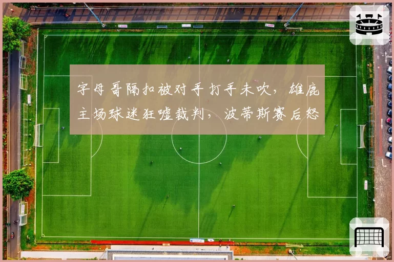 字母哥隔扣被对手打手未吹，雄鹿主场球迷狂嘘裁判，波蒂斯赛后怒摔毛巾