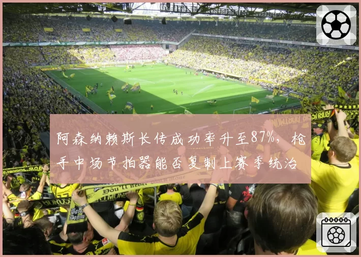 阿森纳赖斯长传成功率升至87%,枪手中场节拍器能否复制上赛季统治力?