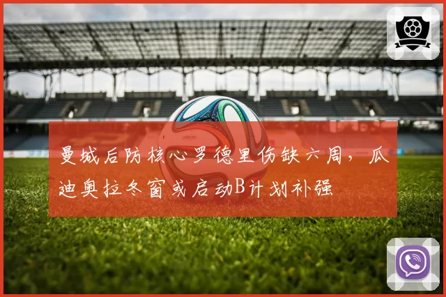 曼城后防核心罗德里伤缺六周,瓜迪奥拉冬窗或启动B计划补强