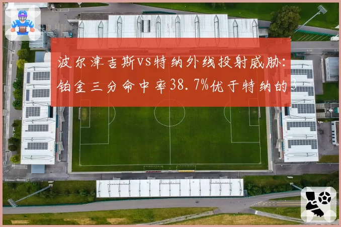 波尔津吉斯vs特纳外线投射威胁：铂金三分命中率38.7%优于特纳的35.2%