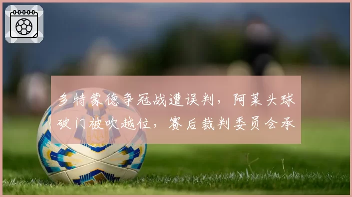 多特蒙德争冠战遭误判,阿莱头球破门被吹越位,赛后裁判委员会承认错误