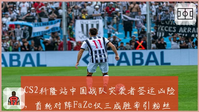 CS2科隆站中国战队突袭者签运凶险，首轮对阵FaZe仅三成胜率引粉丝揪心__br_