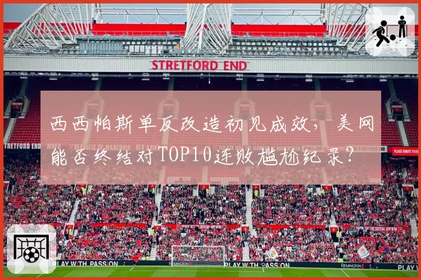西西帕斯单反改造初见成效，美网能否终结对TOP10连败尴尬纪录？