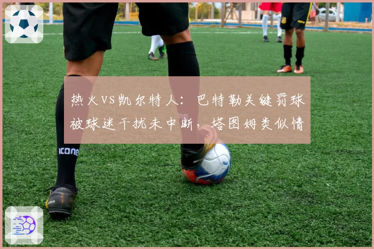 热火vs凯尔特人：巴特勒关键罚球被球迷干扰未中断，塔图姆类似情况裁判却暂停比赛