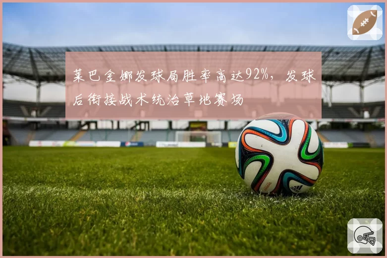 莱巴金娜发球局胜率高达92%，发球后衔接战术统治草地赛场