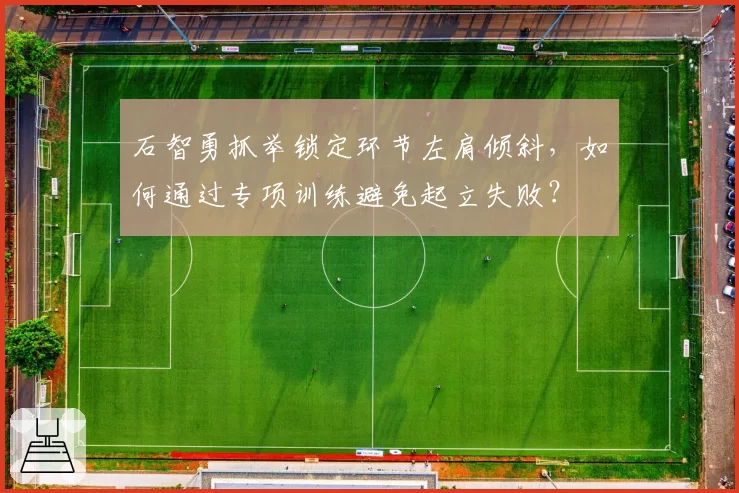 石智勇抓举锁定环节左肩倾斜,如何通过专项训练避免起立失败?