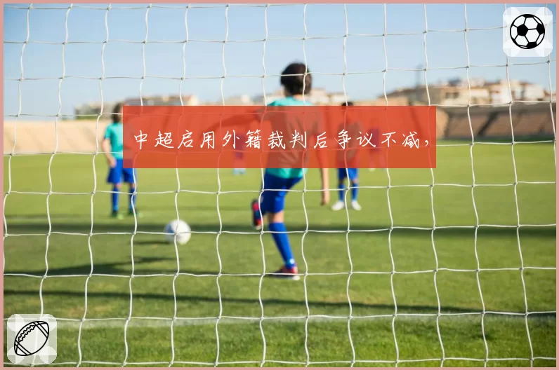 中超启用外籍裁判后争议不减，