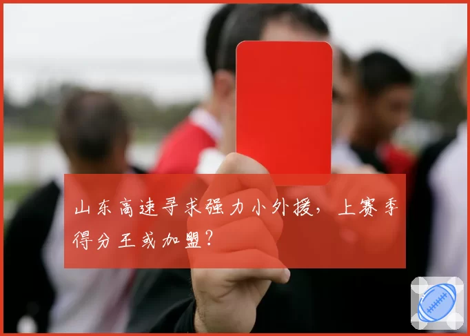 山东高速寻求强力小外援，上赛季得分王或加盟？