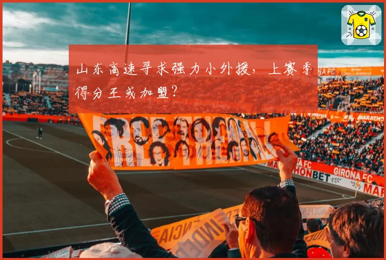 山东高速寻求强力小外援,上赛季得分王或加盟?