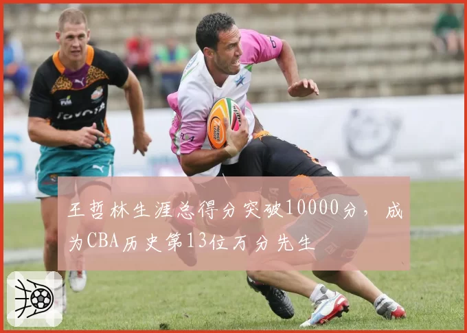 王哲林生涯总得分突破10000分,成为CBA历史第13位万分先生