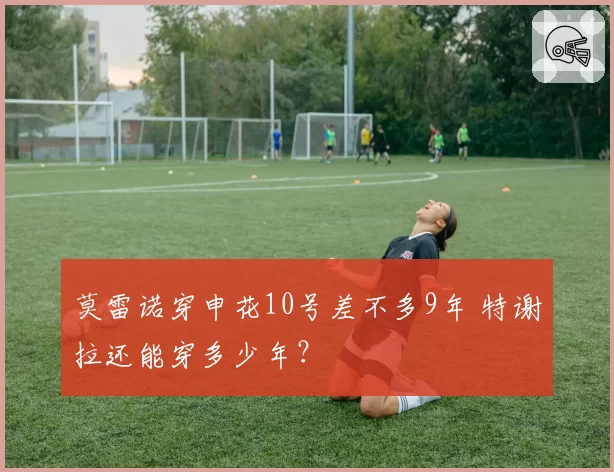 莫雷诺穿申花10号差不多9年 特谢拉还能穿多少年?