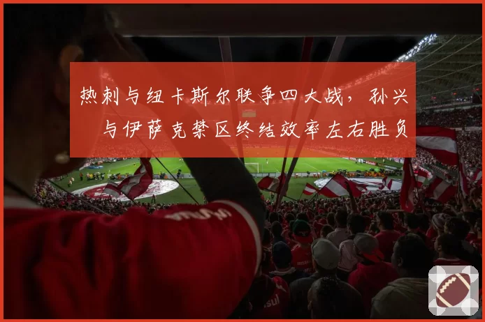 热刺与纽卡斯尔联争四大战，孙兴慜与伊萨克禁区终结效率左右胜负