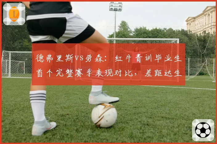 德弗里斯vs劳森：红牛青训毕业生首个完整赛季表现对比，差距达生涯峰值