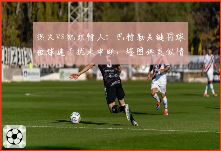 热火vs凯尔特人:巴特勒关键罚球被球迷干扰未中断,塔图姆类似情况裁判却暂停比赛