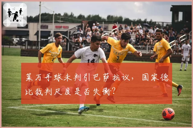 莱万手球未判引巴萨抗议,国家德比裁判尺度是否失衡?
