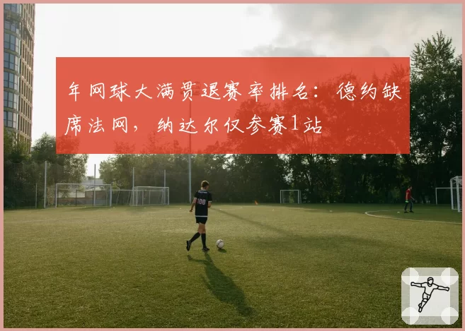 年网球大满贯退赛率排名：德约缺席法网，纳达尔仅参赛1站