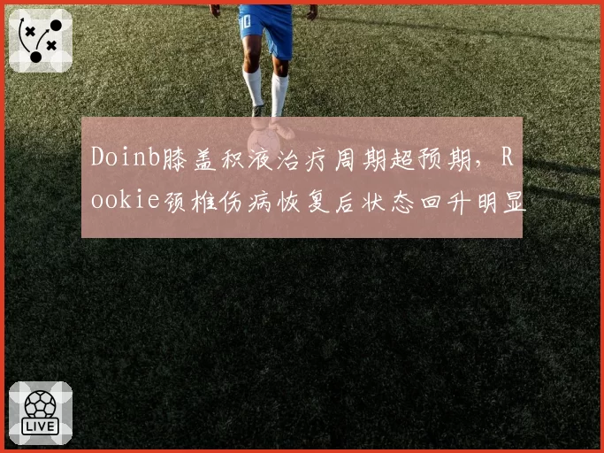 Doinb膝盖积液治疗周期超预期，Rookie颈椎伤病恢复后状态回升明显