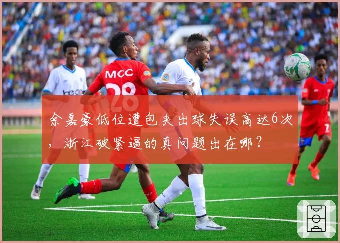 余嘉豪低位遭包夹出球失误高达6次，浙江破紧逼的真问题出在哪？
