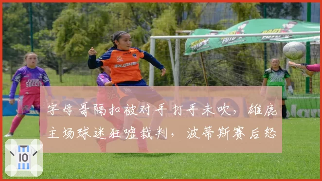 字母哥隔扣被对手打手未吹,雄鹿主场球迷狂嘘裁判,波蒂斯赛后怒摔毛巾