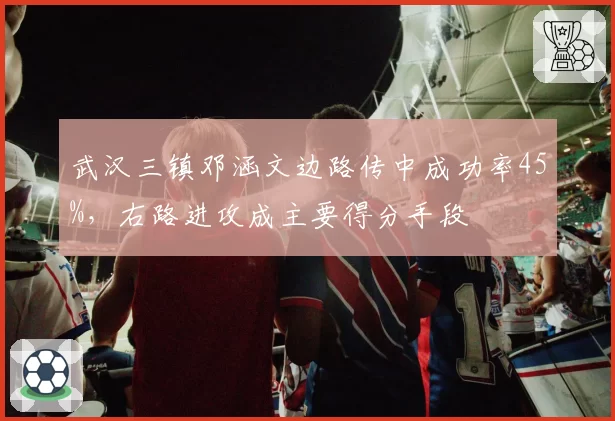 武汉三镇邓涵文边路传中成功率45%，右路进攻成主要得分手段
