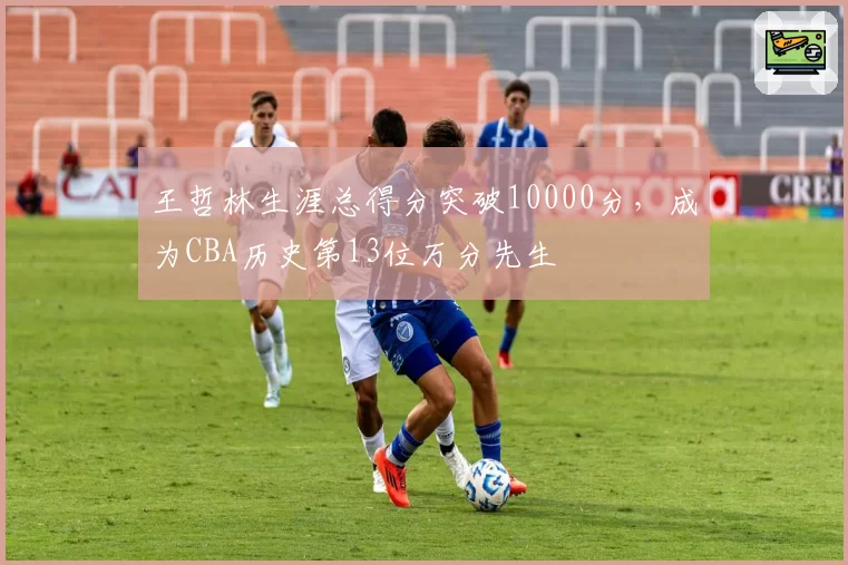 王哲林生涯总得分突破10000分，成为CBA历史第13位万分先生