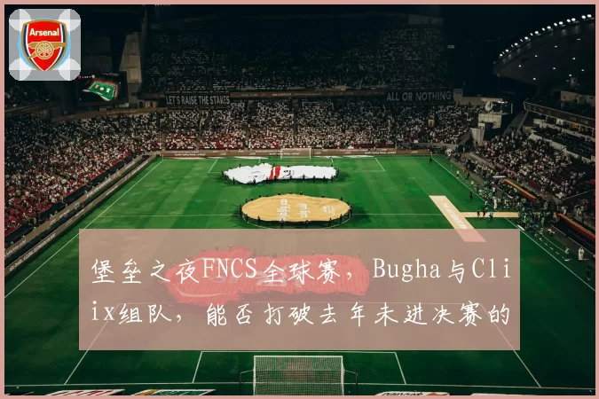 堡垒之夜FNCS全球赛，Bugha与Cliix组队，能否打破去年未进决赛的魔咒？