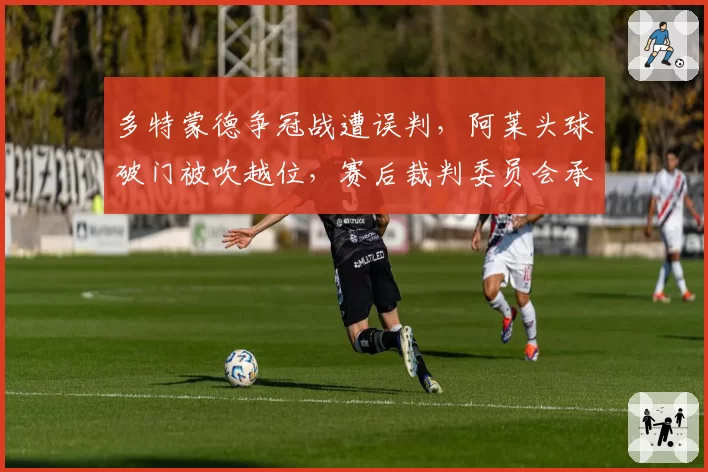 多特蒙德争冠战遭误判，阿莱头球破门被吹越位，赛后裁判委员会承认错误