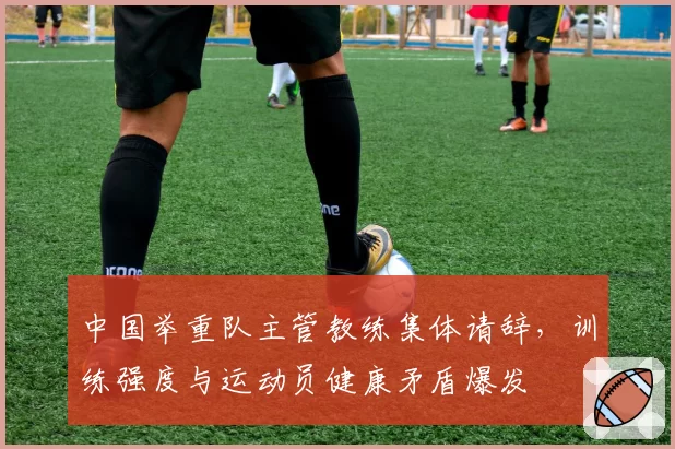 中国举重队主管教练集体请辞,训练强度与运动员健康矛盾爆发