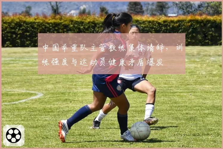 中国举重队主管教练集体请辞，训练强度与运动员健康矛盾爆发