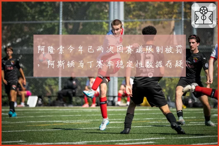 阿隆索今年已两次因赛道限制被罚,阿斯顿马丁赛车稳定性数据存疑
