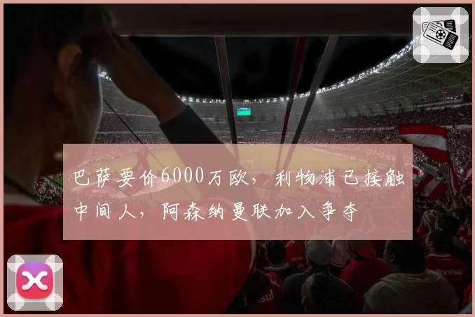 巴萨要价6000万欧,利物浦已接触中间人,阿森纳曼联加入争夺