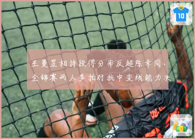 王曼昱相持段得分率反超陈幸同,全锦赛两人多拍对抗中变线能力决定赛果