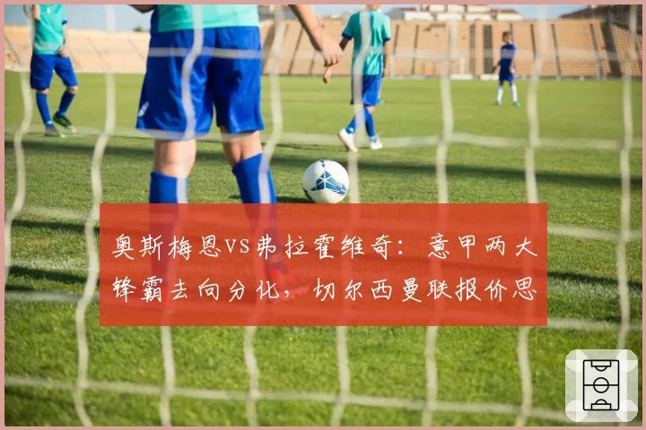 奥斯梅恩vs弗拉霍维奇:意甲两大锋霸去向分化,切尔西曼联报价思路对比