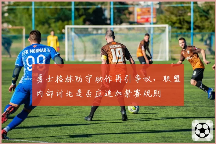 勇士格林防守动作再引争议，联盟内部讨论是否应追加禁赛规则