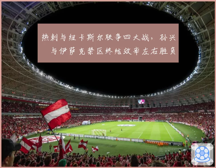 热刺与纽卡斯尔联争四大战,孙兴慜与伊萨克禁区终结效率左右胜负