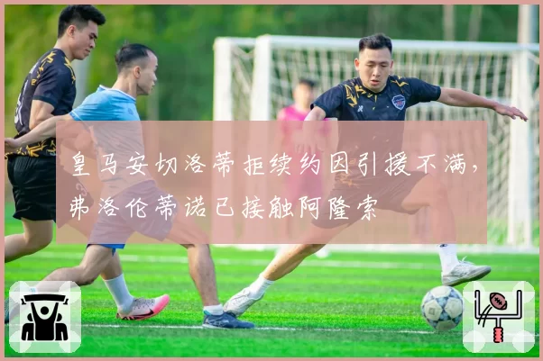 皇马安切洛蒂拒续约因引援不满，弗洛伦蒂诺已接触阿隆索