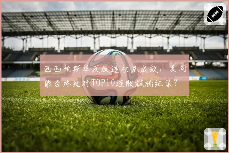 西西帕斯单反改造初见成效，美网能否终结对TOP10连败尴尬纪录？