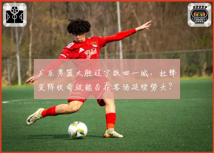 广东男篮大胜辽宁扳回一城，杜锋变阵收奇效能否在客场延续势头？
