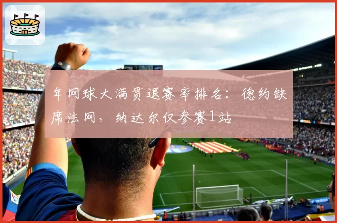 年网球大满贯退赛率排名：德约缺席法网，纳达尔仅参赛1站